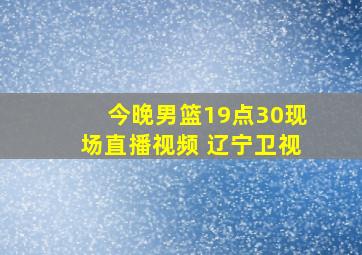 今晚男篮19点30现场直播视频 辽宁卫视